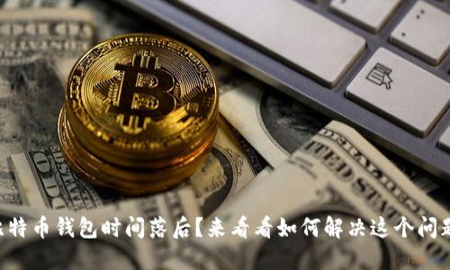 比特币钱包时间落后？来看看如何解决这个问题!
